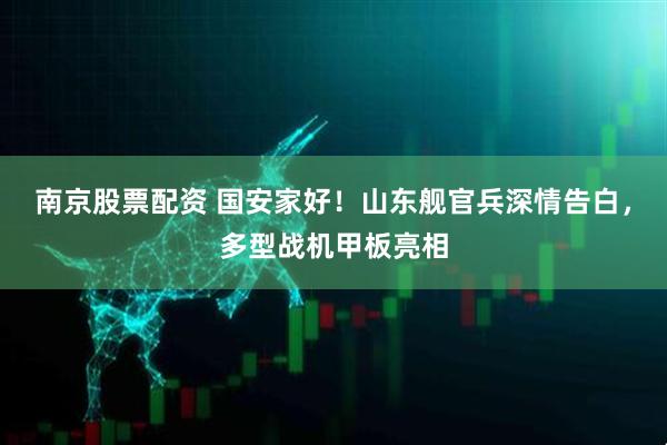 南京股票配资 国安家好！山东舰官兵深情告白，多型战机甲板亮相