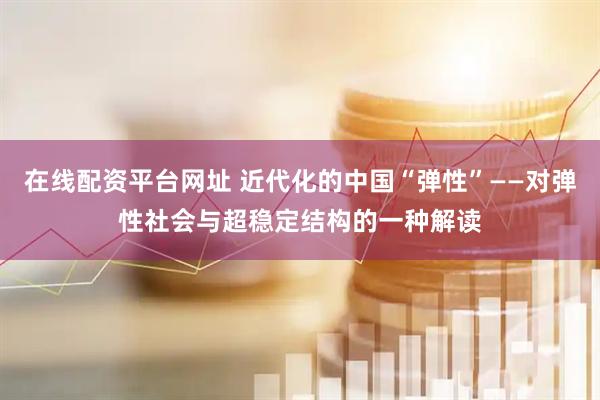 在线配资平台网址 近代化的中国“弹性”——对弹性社会与超稳定结构的一种解读