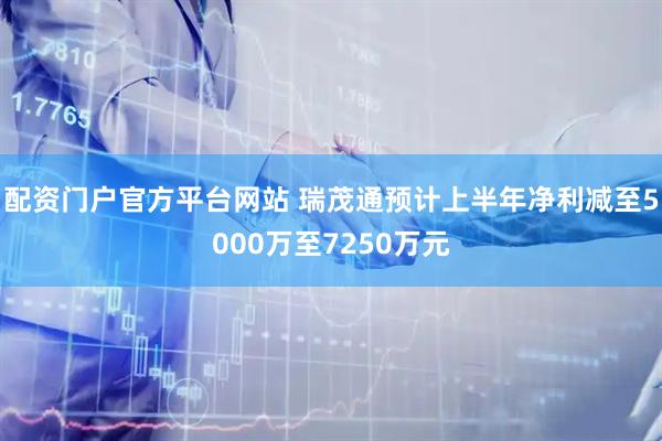 配资门户官方平台网站 瑞茂通预计上半年净利减至5000万至7250万元