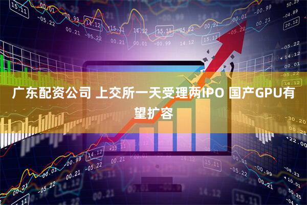 广东配资公司 上交所一天受理两IPO 国产GPU有望扩容