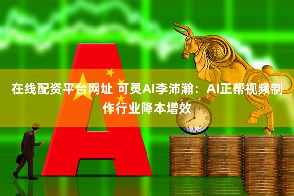 在线配资平台网址 可灵AI李沛瀚：AI正帮视频制作行业降本增效