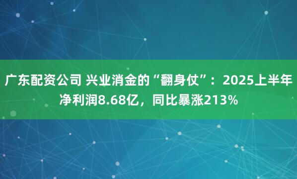 广东配资公司 兴业消金的“翻身仗”：2025上半年净利润8.68亿，同比暴涨213%