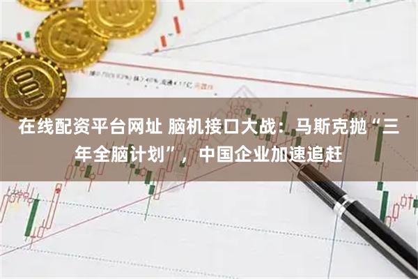在线配资平台网址 脑机接口大战：马斯克抛“三年全脑计划”，中国企业加速追赶