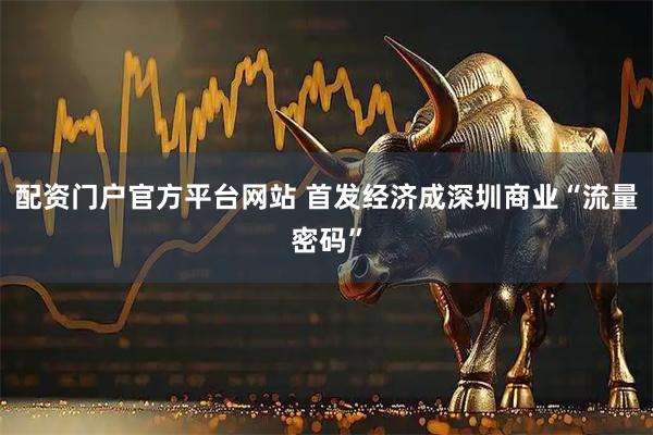 配资门户官方平台网站 首发经济成深圳商业“流量密码”