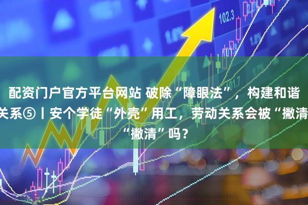 配资门户官方平台网站 破除“障眼法”，构建和谐劳动关系⑤丨安个学徒“外壳”用工，劳动关系会被“撇清”吗？