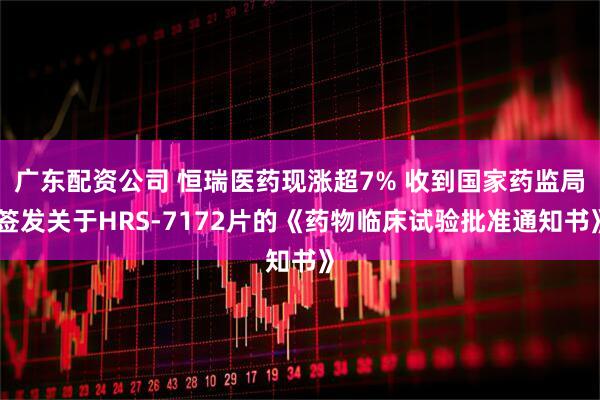 广东配资公司 恒瑞医药现涨超7% 收到国家药监局签发关于HRS-7172片的《药物临床试验批准通知书》