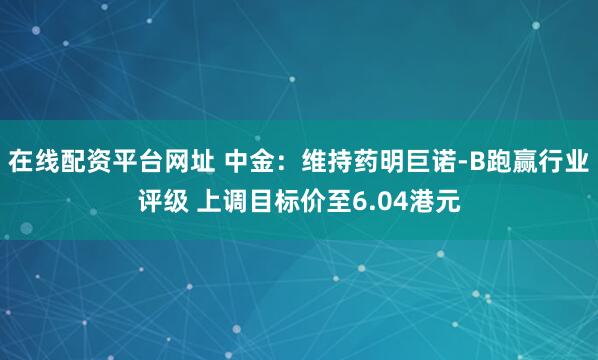 在线配资平台网址 中金：维持药明巨诺-B跑赢行业评级 上调目标价至6.04港元