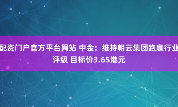 配资门户官方平台网站 中金：维持朝云集团跑赢行业评级 目标价3.65港元