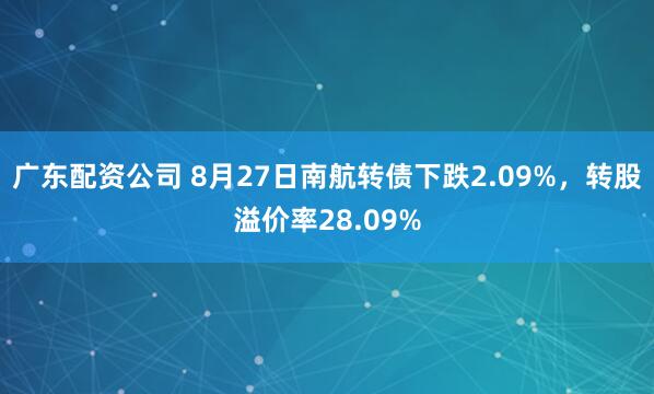 广东配资公司 8月27日南航转债下跌2.09%，转股溢价率28.09%