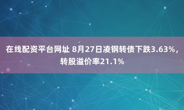 在线配资平台网址 8月27日凌钢转债下跌3.63%，转股溢价率21.1%