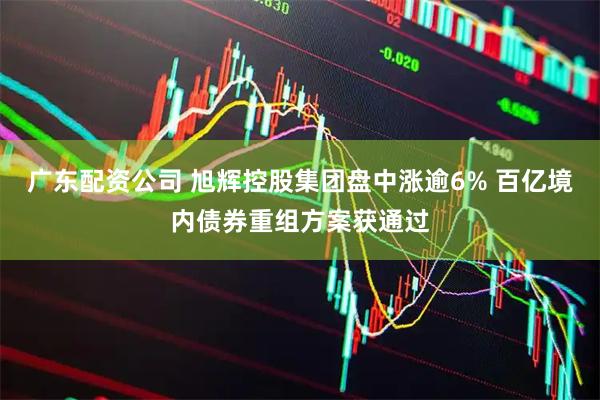 广东配资公司 旭辉控股集团盘中涨逾6% 百亿境内债券重组方案获通过