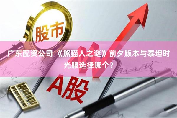 广东配资公司 《熊猫人之谜》前夕版本与泰坦时光服选择哪个？
