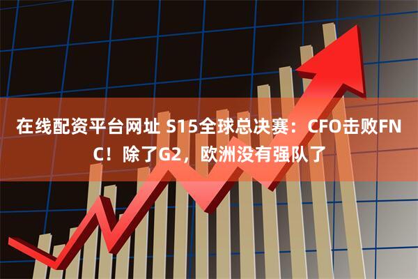 在线配资平台网址 S15全球总决赛：CFO击败FNC！除了G2，欧洲没有强队了