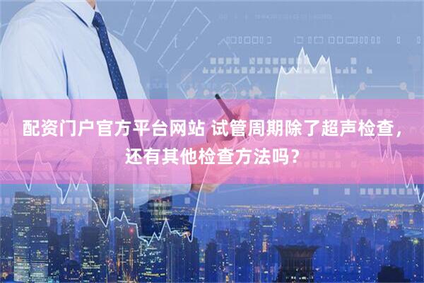 配资门户官方平台网站 试管周期除了超声检查，还有其他检查方法吗？