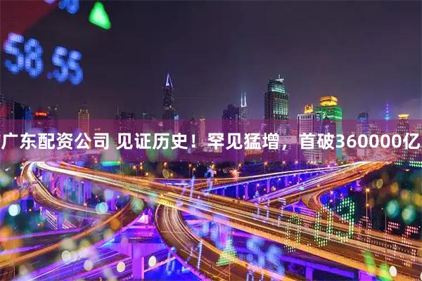 广东配资公司 见证历史！罕见猛增，首破360000亿