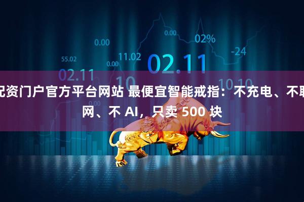 配资门户官方平台网站 最便宜智能戒指：不充电、不联网、不 AI，只卖 500 块