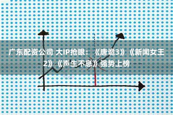 广东配资公司 大IP抢眼：《唐诡3》《新闻女王2》《声生不息》强势上榜