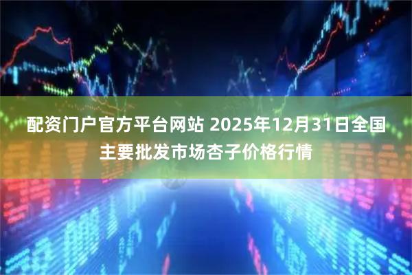 配资门户官方平台网站 2025年12月31日全国主要批发市场杏子价格行情