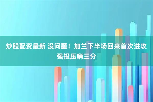 炒股配资最新 没问题！加兰下半场回来首次进攻强投压哨三分