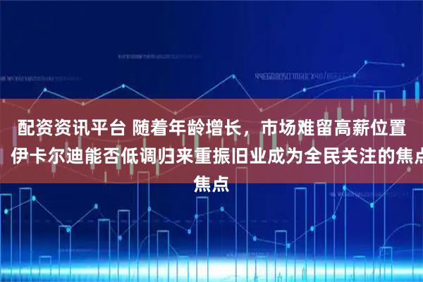 配资资讯平台 随着年龄增长，市场难留高薪位置，伊卡尔迪能否低调归来重振旧业成为全民关注的焦点