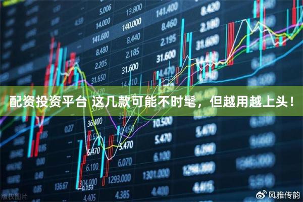 配资投资平台 这几款可能不时髦，但越用越上头！