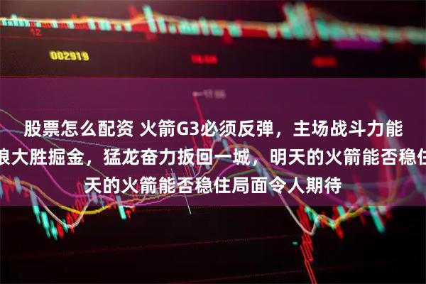 股票怎么配资 火箭G3必须反弹，主场战斗力能否重现，森林狼大胜掘金，猛龙奋力扳回一城，明天的火箭能否稳住局面令人期待