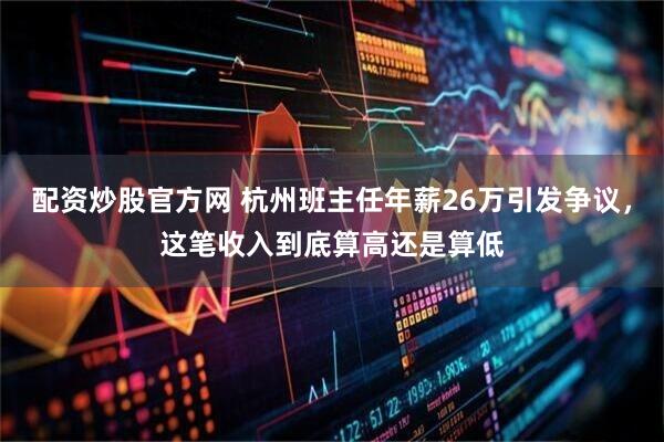 配资炒股官方网 杭州班主任年薪26万引发争议，这笔收入到底算高还是算低