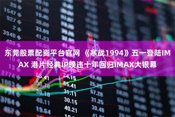 东莞股票配资平台官网 《寒战1994》五一登陆IMAX 港片经典IP暌违十年回归IMAX大银幕