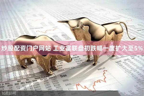 炒股配资门户网站 工业富联盘初跌幅一度扩大至5%