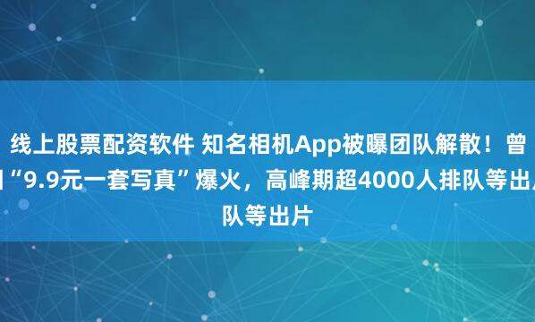 线上股票配资软件 知名相机App被曝团队解散！曾因“9.9元一套写真”爆火，高峰期超4000人排队等出片