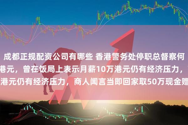 成都正规配资公司有哪些 香港警务处停职总督察何兆东承认受贿超114万港元，曾在饭局上表示月薪10万港元仍有经济压力，商人闻言当即回家取50万现金赠予他