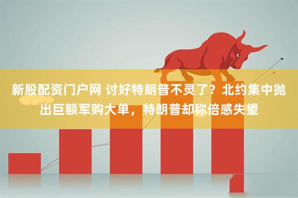 新股配资门户网 讨好特朗普不灵了？北约集中抛出巨额军购大单，特朗普却称倍感失望